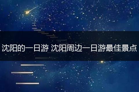 沈阳的一日游 沈阳周边一日游最佳景点
