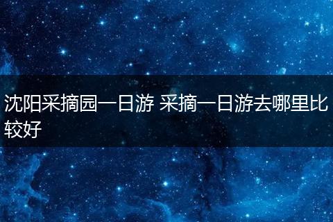沈阳采摘园一日游 采摘一日游去哪里比较好