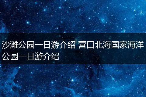 沙滩公园一日游介绍 营口北海国家海洋公园一日游介绍