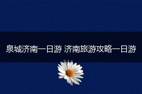 泉城济南一日游 济南旅游攻略一日游