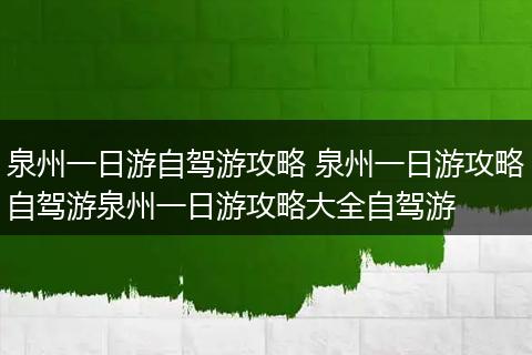 泉州一日游自驾游攻略 泉州一日游攻略自驾游泉州一日游攻略大全自驾游