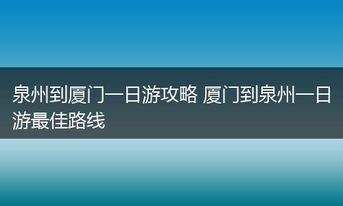 泉州到厦门一日游攻略 厦门到泉州一日游最佳路线