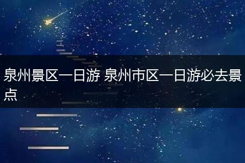 泉州景区一日游 泉州市区一日游必去景点