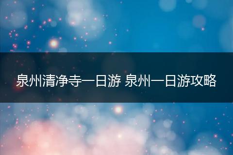 泉州清净寺一日游 泉州一日游攻略