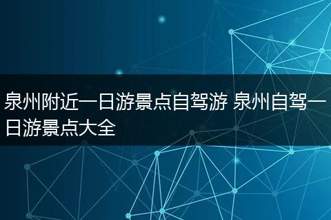 泉州附近一日游景点自驾游 泉州自驾一日游景点大全