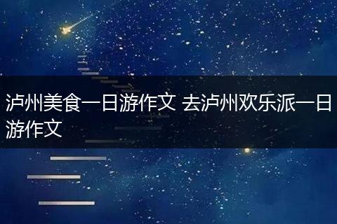 泸州美食一日游作文 去泸州欢乐派一日游作文