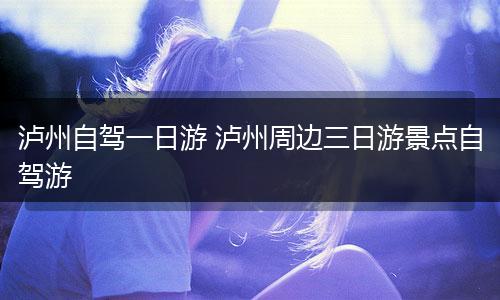 泸州自驾一日游 泸州周边三日游景点自驾游