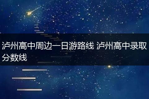 泸州高中周边一日游路线 泸州高中录取分数线