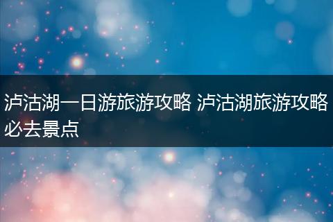 泸沽湖一日游旅游攻略 泸沽湖旅游攻略必去景点