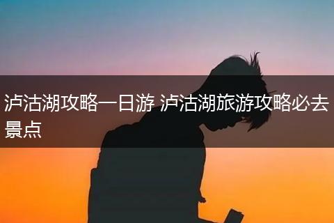 泸沽湖攻略一日游 泸沽湖旅游攻略必去景点