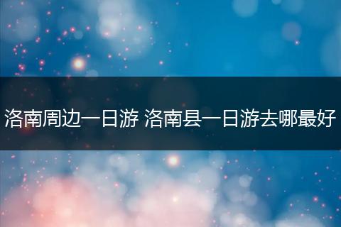 洛南周边一日游 洛南县一日游去哪最好