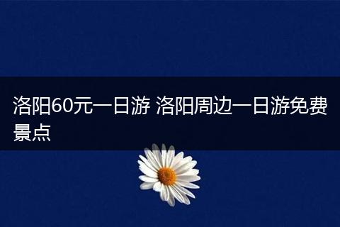 洛阳60元一日游 洛阳周边一日游免费景点