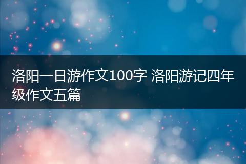 洛阳一日游作文100字 洛阳游记四年级作文五篇