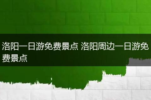 洛阳一日游免费景点 洛阳周边一日游免费景点