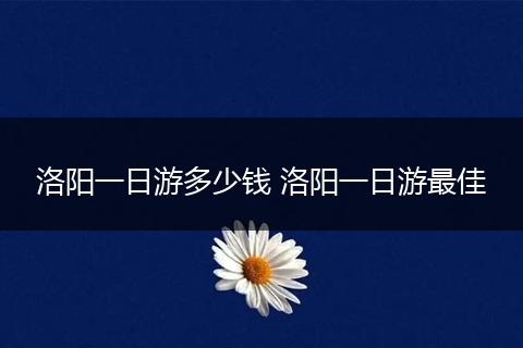 洛阳一日游多少钱 洛阳一日游最佳