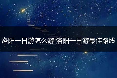 洛阳一日游怎么游 洛阳一日游最佳路线