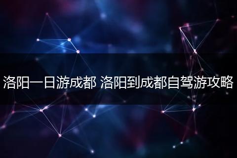 洛阳一日游成都 洛阳到成都自驾游攻略
