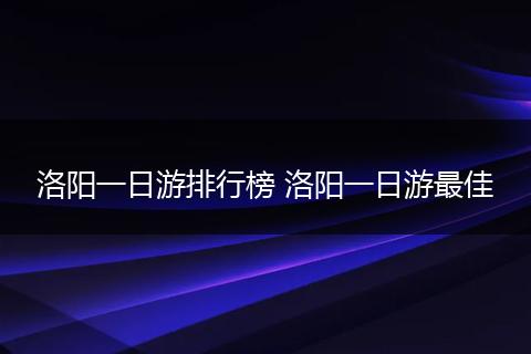 洛阳一日游排行榜 洛阳一日游最佳