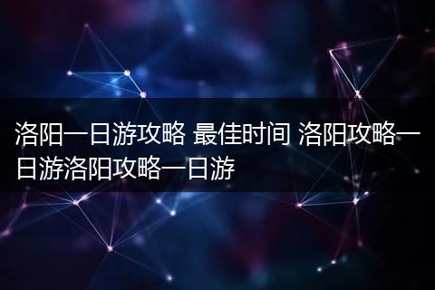 洛阳一日游攻略 最佳时间 洛阳攻略一日游洛阳攻略一日游