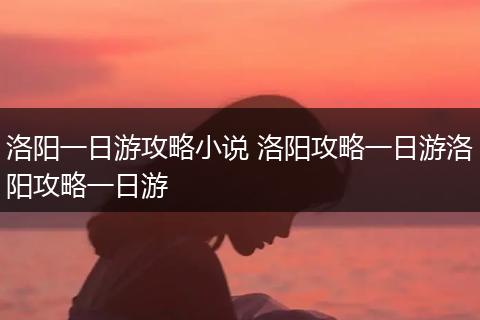 洛阳一日游攻略小说 洛阳攻略一日游洛阳攻略一日游