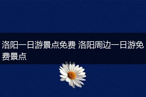 洛阳一日游景点免费 洛阳周边一日游免费景点