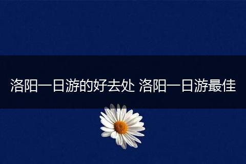 洛阳一日游的好去处 洛阳一日游最佳