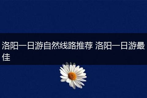 洛阳一日游自然线路推荐 洛阳一日游最佳