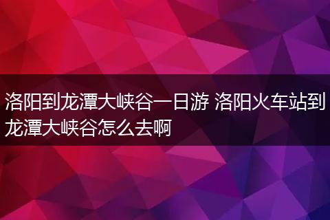 洛阳到龙潭大峡谷一日游 洛阳火车站到龙潭大峡谷怎么去啊