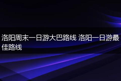 洛阳周末一日游大巴路线 洛阳一日游最佳路线