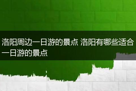 洛阳周边一日游的景点 洛阳有哪些适合一日游的景点