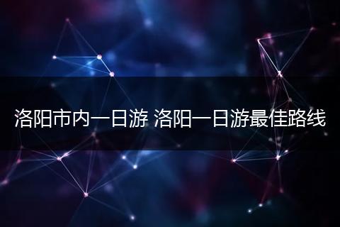 洛阳市内一日游 洛阳一日游最佳路线