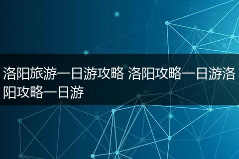 洛阳旅游一日游攻略 洛阳攻略一日游洛阳攻略一日游