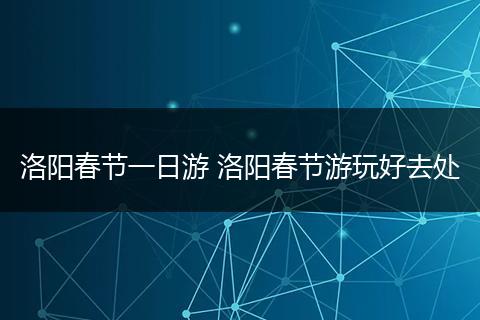 洛阳春节一日游 洛阳春节游玩好去处