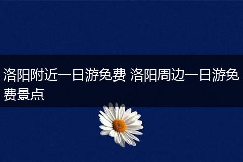 洛阳附近一日游免费 洛阳周边一日游免费景点