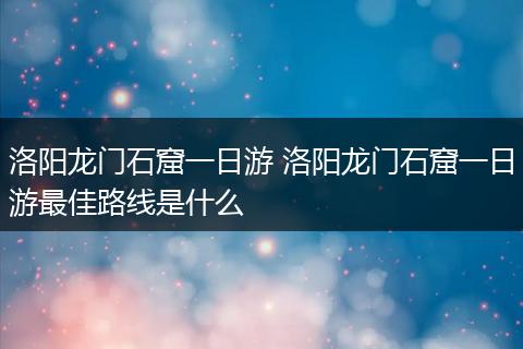 洛阳龙门石窟一日游 洛阳龙门石窟一日游最佳路线是什么