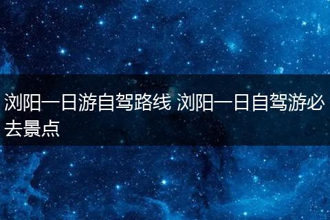浏阳一日游自驾路线 浏阳一日自驾游必去景点