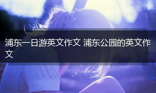 浦东一日游英文作文 浦东公园的英文作文