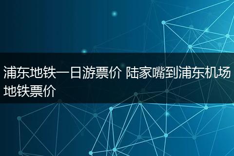 浦东地铁一日游票价 陆家嘴到浦东机场地铁票价