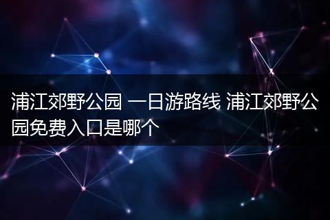 浦江郊野公园 一日游路线 浦江郊野公园免费入口是哪个