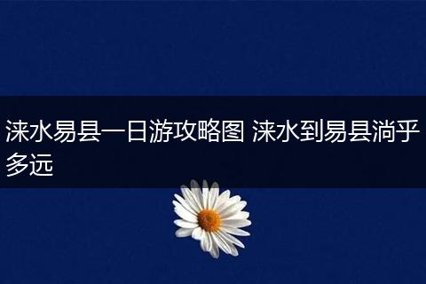 涞水易县一日游攻略图 涞水到易县淌乎多远