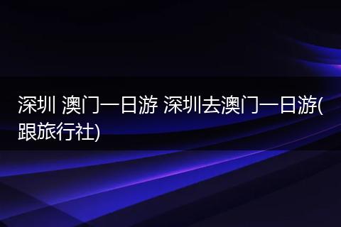 深圳 澳门一日游 深圳去澳门一日游(跟旅行社)
