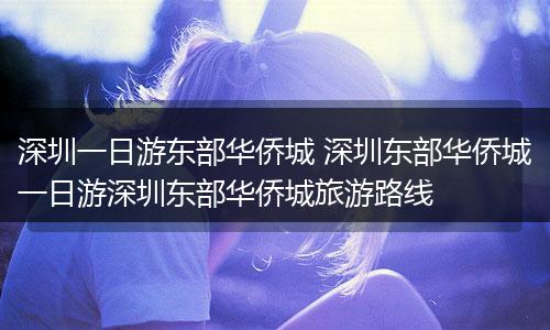 深圳一日游东部华侨城 深圳东部华侨城一日游深圳东部华侨城旅游路线