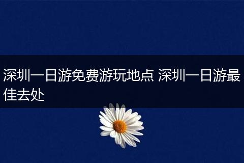 深圳一日游免费游玩地点 深圳一日游最佳去处