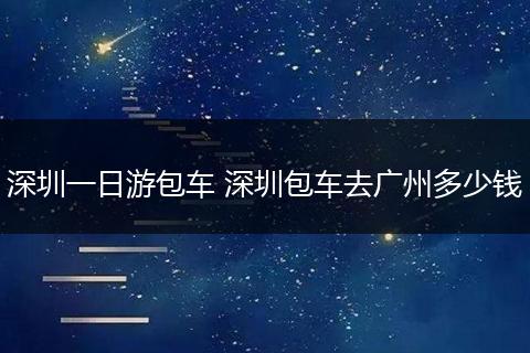 深圳一日游包车 深圳包车去广州多少钱