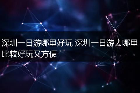 深圳一日游哪里好玩 深圳一日游去哪里比较好玩又方便