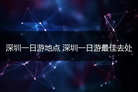 深圳一日游地点 深圳一日游最佳去处