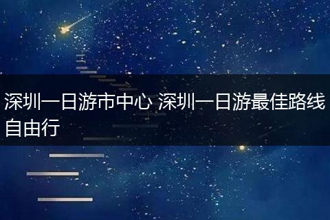 深圳一日游市中心 深圳一日游最佳路线自由行