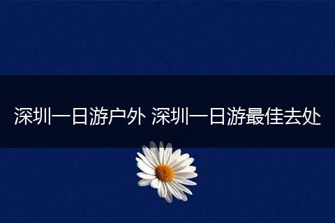 深圳一日游户外 深圳一日游最佳去处