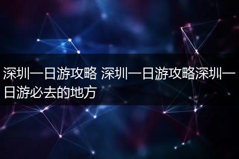 深圳一日游攻略 深圳一日游攻略深圳一日游必去的地方
