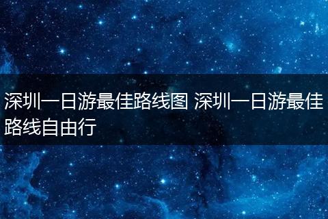 深圳一日游最佳路线图 深圳一日游最佳路线自由行